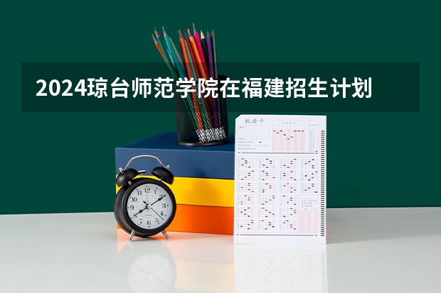 2024琼台师范学院在福建招生计划表
