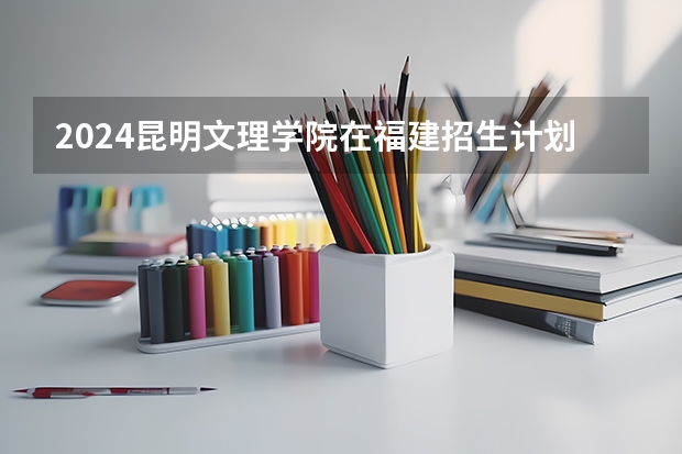 2024昆明文理学院在福建招生计划表