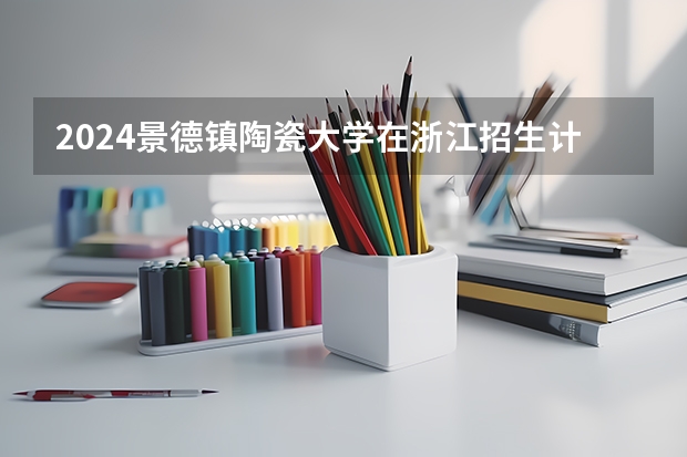 2024景德镇陶瓷大学在浙江招生计划表
