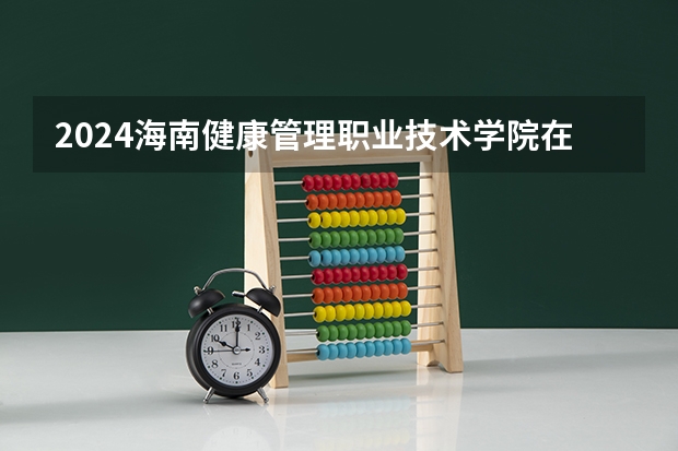 2024海南健康管理职业技术学院在新疆招生计划表