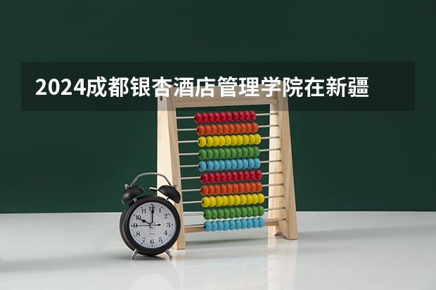 2024成都银杏酒店管理学院在新疆招生计划表