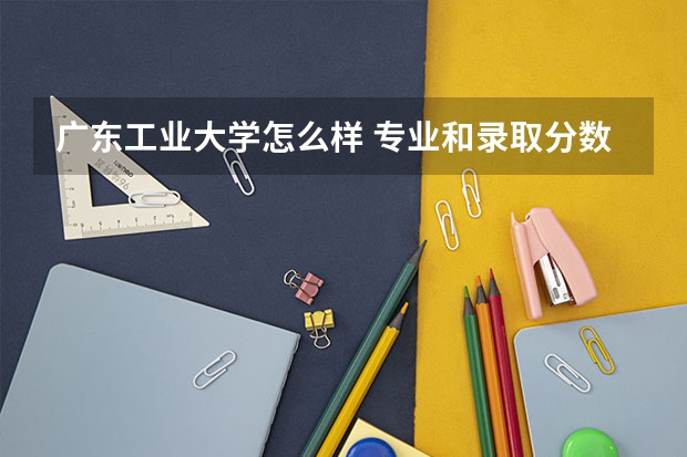 广东工业大学怎么样 专业和录取分数线介绍