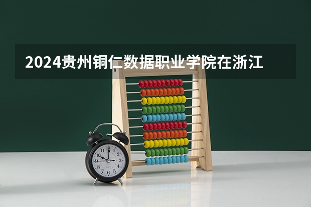 2024贵州铜仁数据职业学院在浙江招生计划表