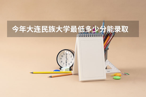 今年大连民族大学最低多少分能录取 辽宁历年录取分数线