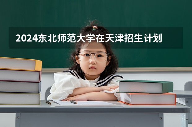 2024东北师范大学在天津招生计划表