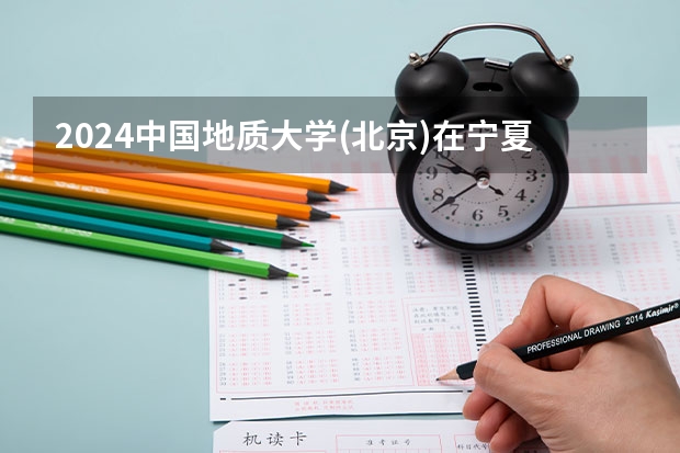 2024中国地质大学(北京)在宁夏招生计划表