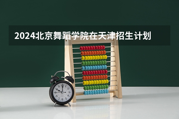2024北京舞蹈学院在天津招生计划表