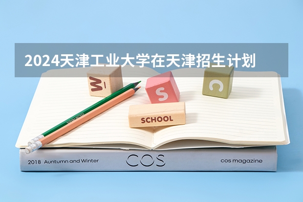 2024天津工业大学在天津招生计划表