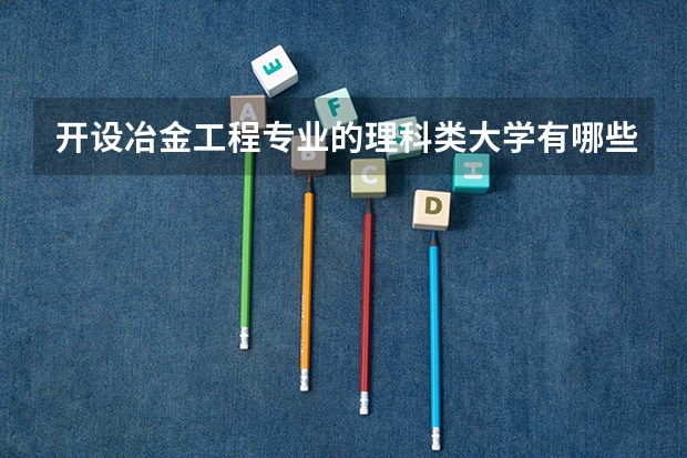 开设冶金工程专业的理科类大学有哪些