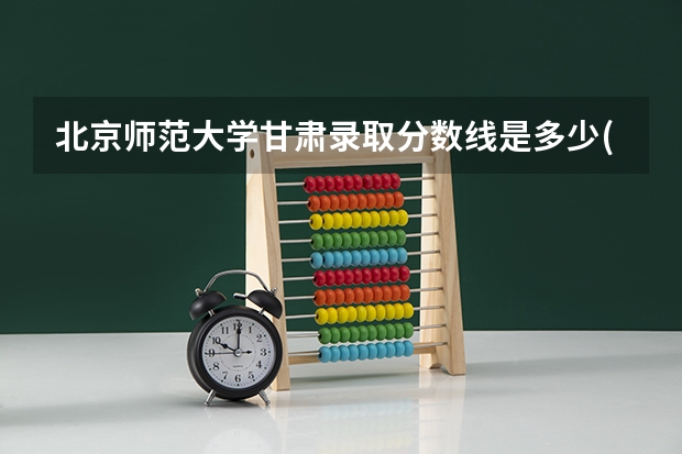 北京师范大学甘肃录取分数线是多少(近三年招生人数汇总)