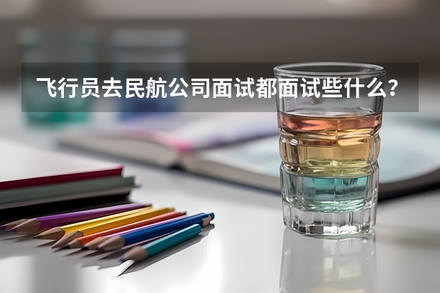 飞行员去民航公司面试都面试些什么？