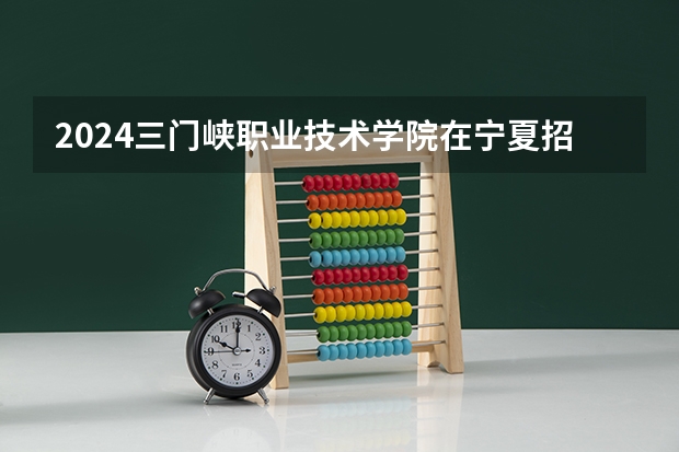 2024三门峡职业技术学院在宁夏招生计划表