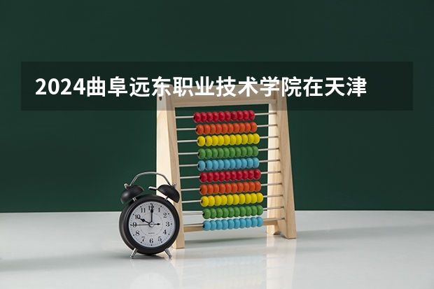 2024曲阜远东职业技术学院在天津招生计划表