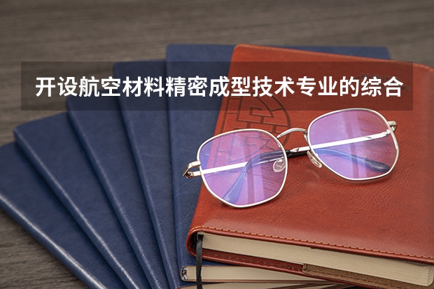 开设航空材料精密成型技术专业的综合类大学有哪些