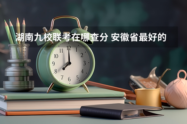 湖南九校联考在哪查分 安徽省最好的大学