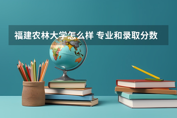 福建农林大学怎么样 专业和录取分数线介绍