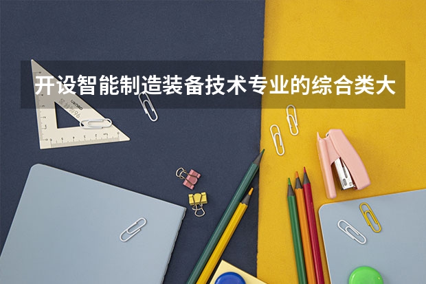 开设智能制造装备技术专业的综合类大学有哪些