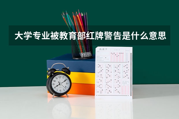 大学专业被教育部红牌警告是什么意思？黄牌警告又是什么意思？
