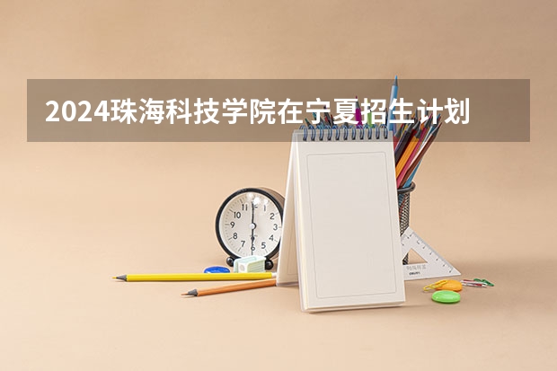 2024珠海科技学院在宁夏招生计划表