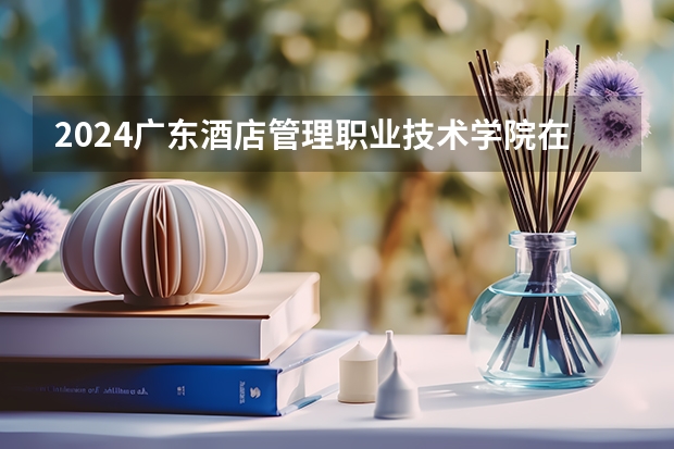 2024广东酒店管理职业技术学院在宁夏招生计划表