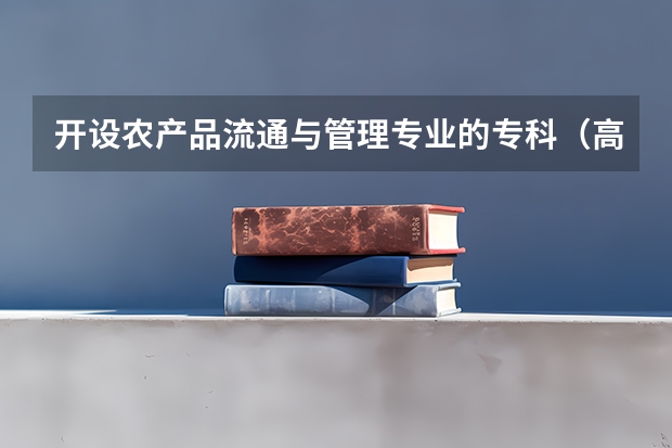开设农产品流通与管理专业的专科（高职）类大学有哪些