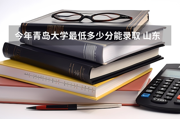 今年青岛大学最低多少分能录取 山东历年录取分数线