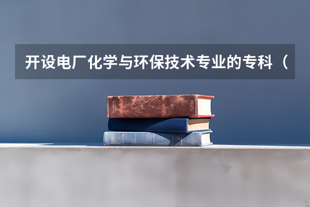 开设电厂化学与环保技术专业的专科（高职）类大学有哪些