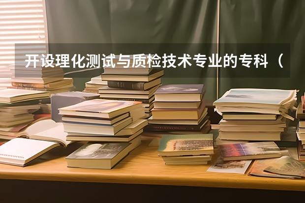 开设理化测试与质检技术专业的专科（高职）类大学有哪些