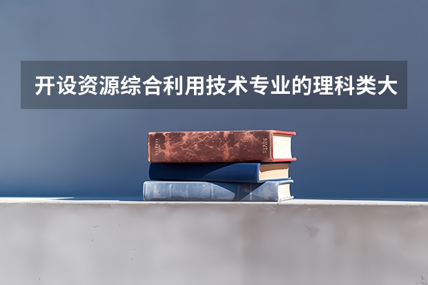 开设资源综合利用技术专业的理科类大学有哪些