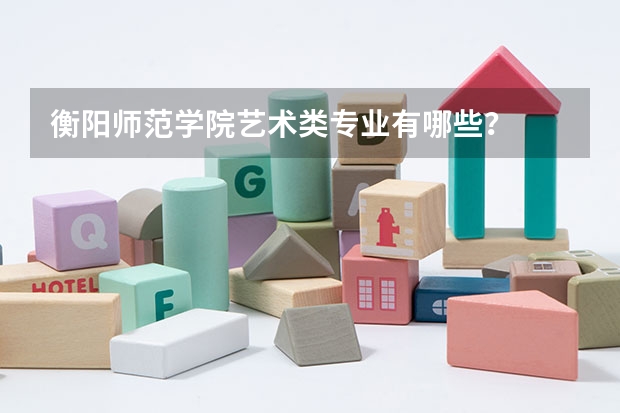 衡阳师范学院艺术类专业有哪些？