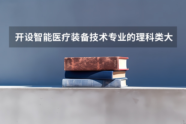 开设智能医疗装备技术专业的理科类大学有哪些