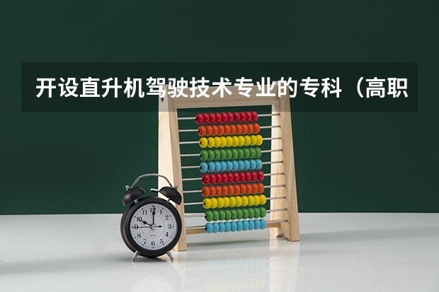开设直升机驾驶技术专业的专科（高职）类大学有哪些