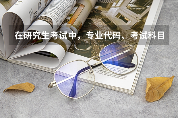 在研究生考试中，专业代码、考试科目代码分别怎么看？