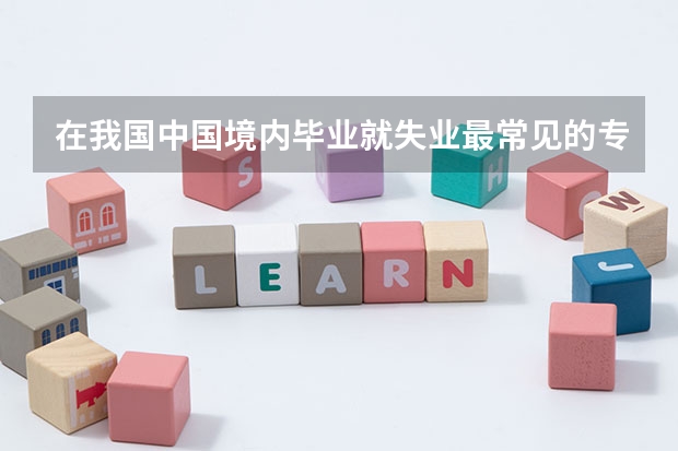 在我国中国境内毕业就失业最常见的专业主要有哪些专业？