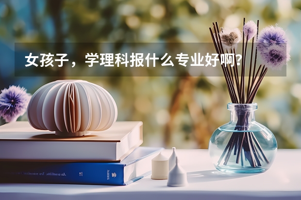 女孩子，学理科报什么专业好啊？