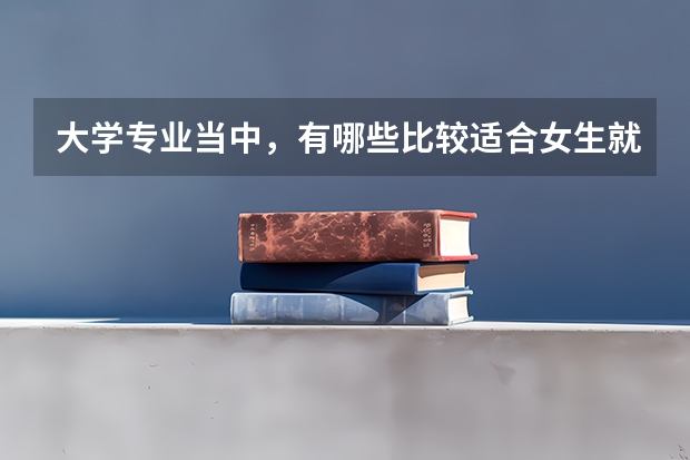 大学专业当中，有哪些比较适合女生就读的专业？