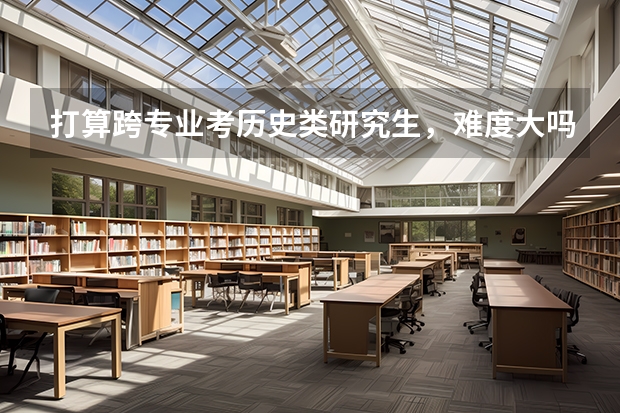 打算跨专业考历史类研究生，难度大吗？
