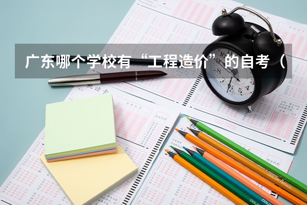 广东哪个学校有“工程造价”的自考（独立本科),考哪些课程？