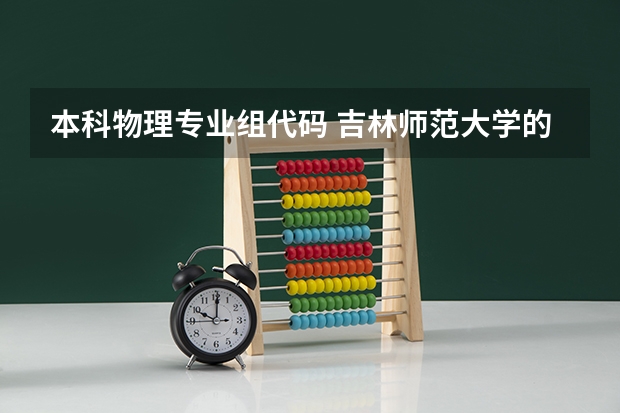 本科物理专业组代码 吉林师范大学的代码 和各专业的编号 急求 必采纳