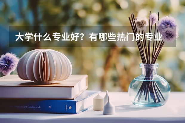 大学什么专业好？有哪些热门的专业