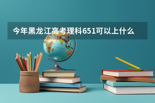 今年黑龙江高考理科651可以上什么大学