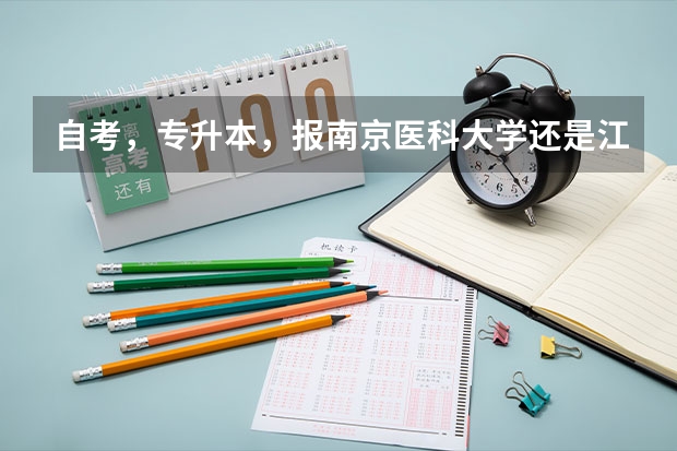 自考,专升本,报南京医科大学还是江南大学,哪个合适?历年入科考试分数线约为多少,请各位指点,定加分