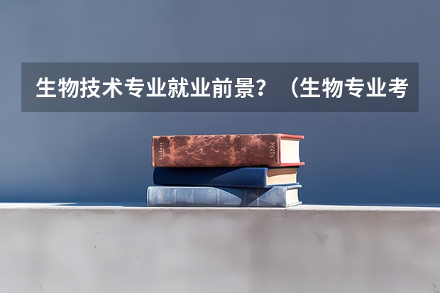 生物技术专业就业前景？（生物专业考研情况）