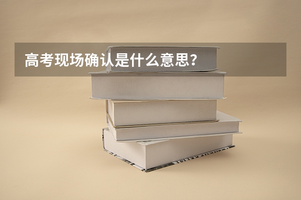 高考现场确认是什么意思？