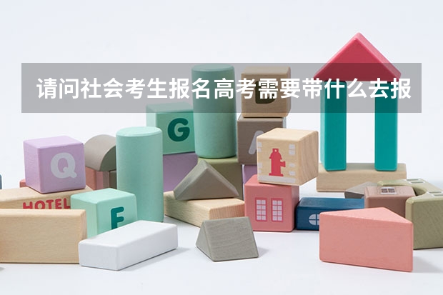 请问社会考生报名高考需要带什么去报名？