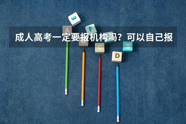 成人高考一定要报机构吗?可以自己报名吗?成人高考必须报机构吗?