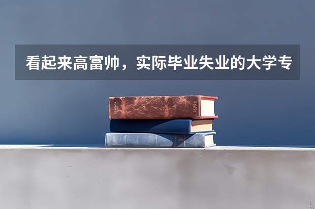 看起来高富帅，实际毕业失业的大学专业有哪些？