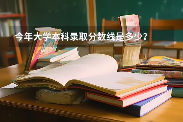 今年大学本科录取分数线是多少？