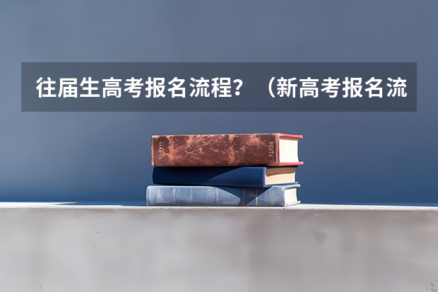 往届生高考报名流程？（新高考报名流程和要求）