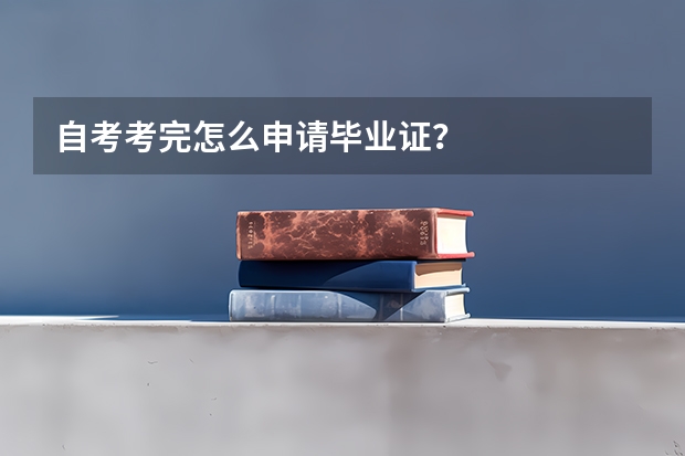 自考考完怎么申请毕业证？